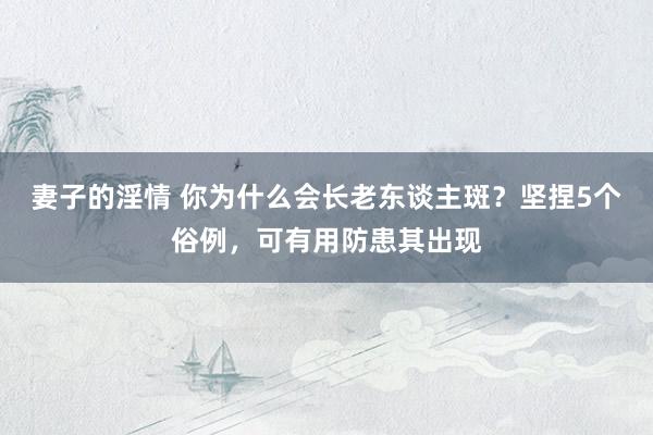 妻子的淫情 你为什么会长老东谈主斑？坚捏5个俗例，可有用防患其出现