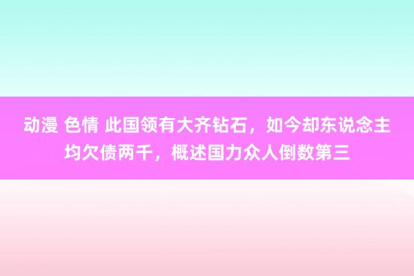 动漫 色情 此国领有大齐钻石，如今却东说念主均欠债两千，概述国力众人倒数第三