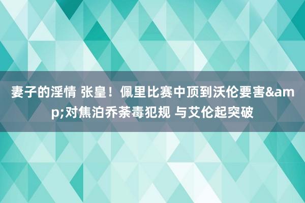 妻子的淫情 张皇！佩里比赛中顶到沃伦要害&对焦泊乔荼毒犯规 与艾伦起突破