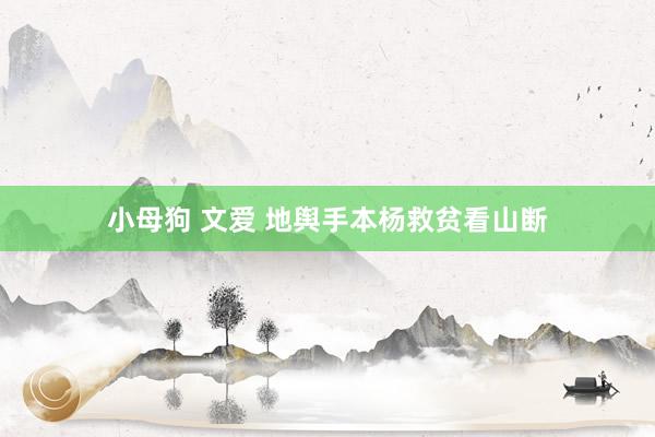 小母狗 文爱 地舆手本杨救贫看山断