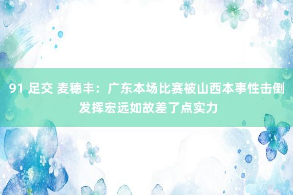 91 足交 麦穗丰：广东本场比赛被山西本事性击倒 发挥宏远如故差了点实力