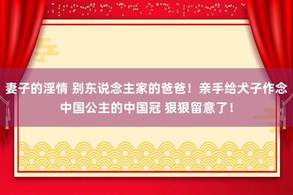 妻子的淫情 别东说念主家的爸爸！亲手给犬子作念中国公主的中国冠 狠狠留意了！