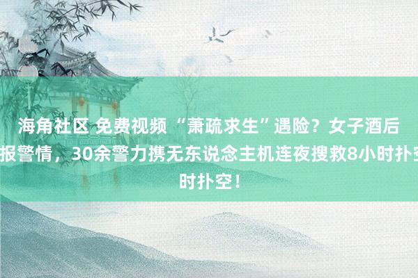 海角社区 免费视频 “萧疏求生”遇险？女子酒后谎报警情，30余警力携无东说念主机连夜搜救8小时扑空！