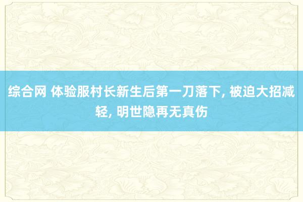 综合网 体验服村长新生后第一刀落下， 被迫大招减轻， 明世隐再无真伤