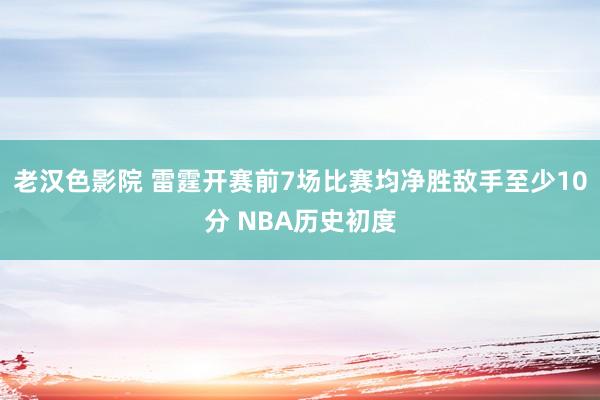 老汉色影院 雷霆开赛前7场比赛均净胜敌手至少10分 NBA历史初度