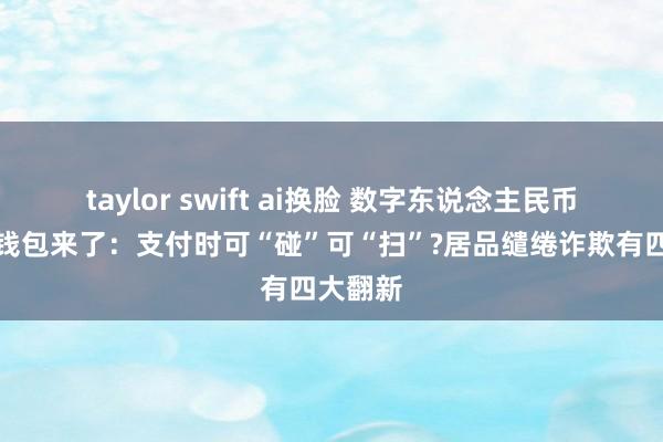 taylor swift ai换脸 数字东说念主民币可视硬钱