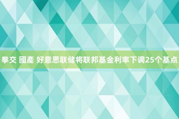 拳交 國產 好意思联储将联邦基金利率下调25个基点