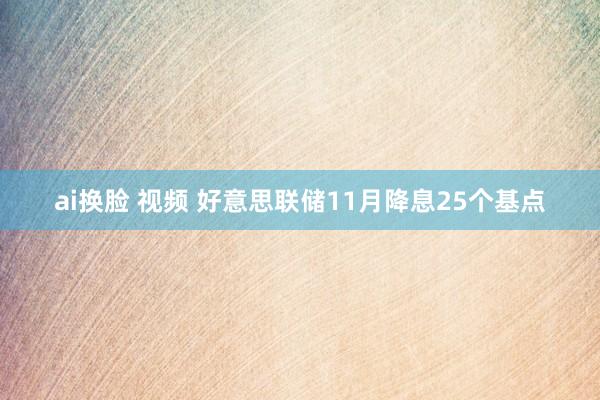 ai换脸 视频 好意思联储11月降息25个基点