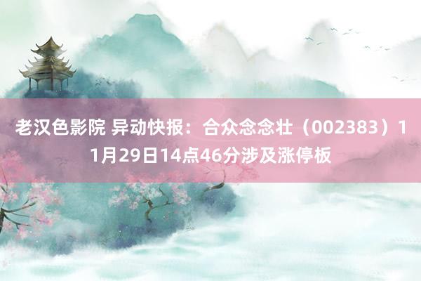 老汉色影院 异动快报：合众念念壮（002383）11月29日14点46分涉及涨停板