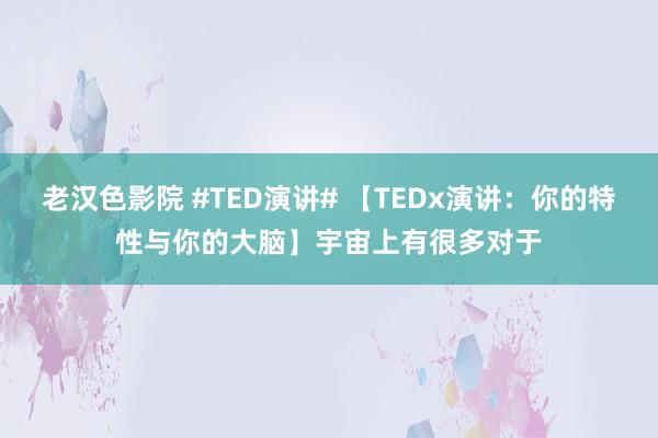 老汉色影院 #TED演讲# 【TEDx演讲：你的特性与你的大脑】宇宙上有很多对于