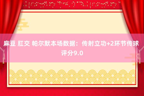 麻豆 肛交 帕尔默本场数据：传射立功+2环节传球 评分9.0