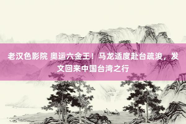 老汉色影院 奥运六金王！马龙适度赴台疏浚，发文回来中国台湾之行