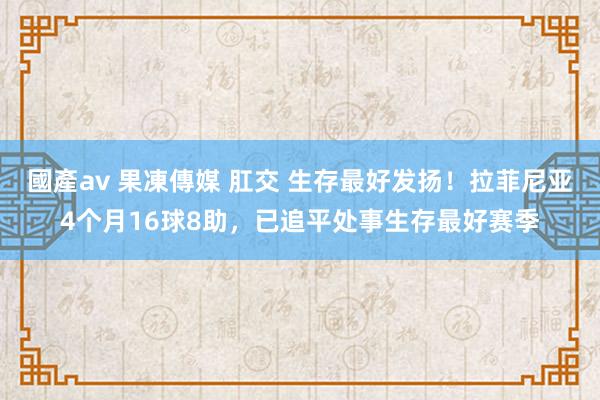 國產av 果凍傳媒 肛交 生存最好发扬！拉菲尼亚4个月16球8助，已追平处事生存最好赛季