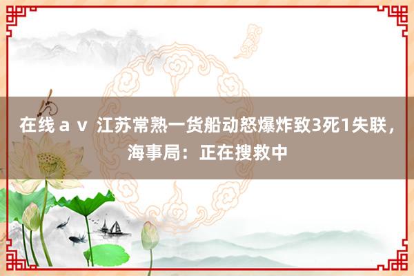 在线ａｖ 江苏常熟一货船动怒爆炸致3死1失联，海事局：正在搜救中