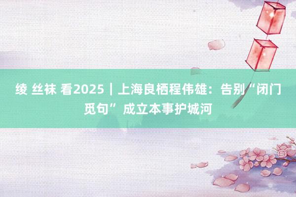 绫 丝袜 看2025｜上海良栖程伟雄：告别“闭门觅句” 成立本事护城河