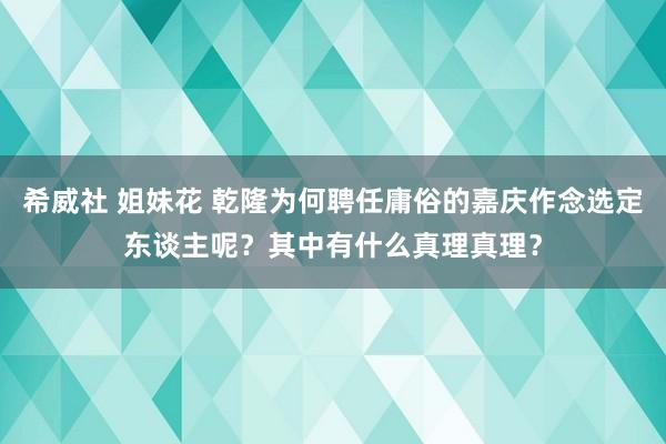 希威社 姐妹花 乾隆为何聘任庸俗的嘉庆作念选定东谈主呢？其中有什么真理真理？