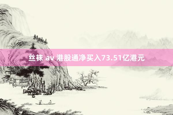 丝袜 av 港股通净买入73.51亿港元