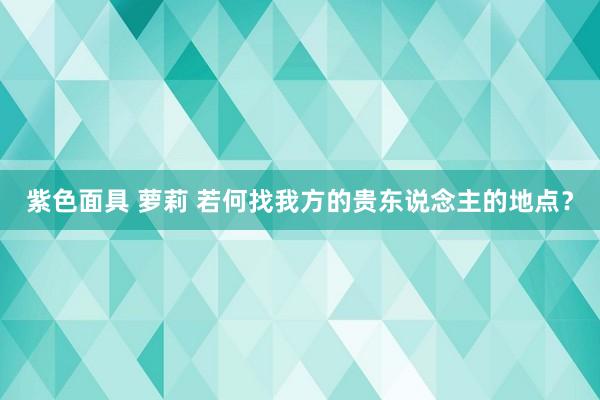 紫色面具 萝莉 若何找我方的贵东说念主的地点？