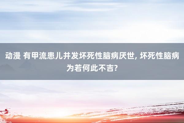 动漫 有甲流患儿并发坏死性脑病厌世， 坏死性脑病为若何此不吉?