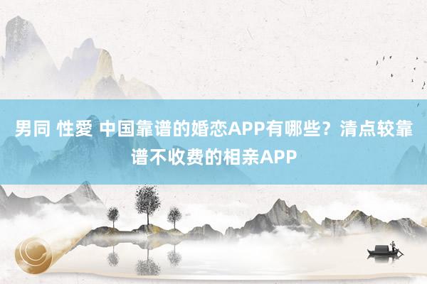 男同 性愛 中国靠谱的婚恋APP有哪些？清点较靠谱不收费的相亲APP