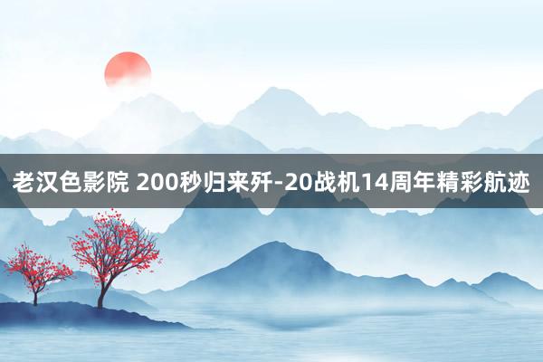 老汉色影院 200秒归来歼-20战机14周年精彩航迹