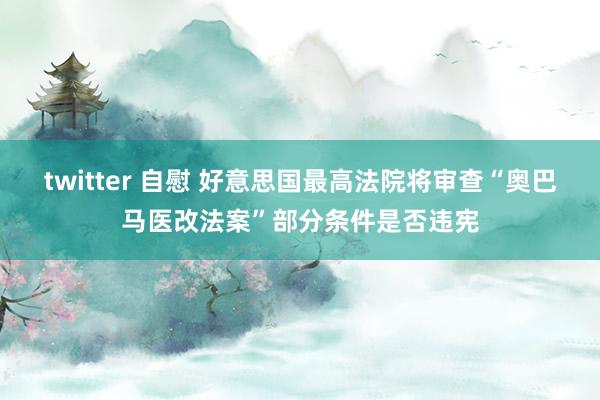 twitter 自慰 好意思国最高法院将审查“奥巴马医改法案”部分条件是否违宪