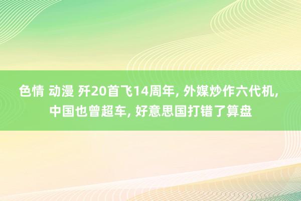 色情 动漫 歼20首飞14周年， 外媒炒作六代机， 中国也曾超车， 好意思国打错了算盘