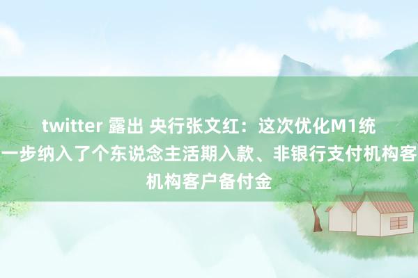 twitter 露出 央行张文红：这次优化M1统计口径进一步纳入了个东说念主活期入款、非银行支付机构客户备付金