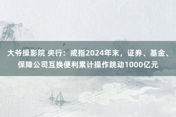 大爷操影院 央行：戒指2024年末，证券、基金、保障公司互换便利累计操作跳动1000亿元