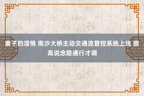 妻子的淫情 南沙大桥主动交通流管控系统上线 提高说念路通行才调