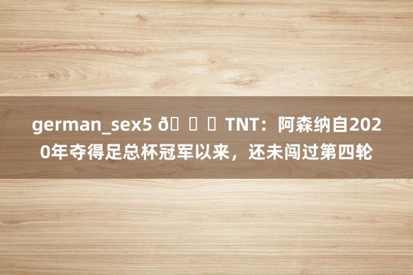 german_sex5 👀TNT：阿森纳自2020年夺得足总杯冠军以来，还未闯过第四轮