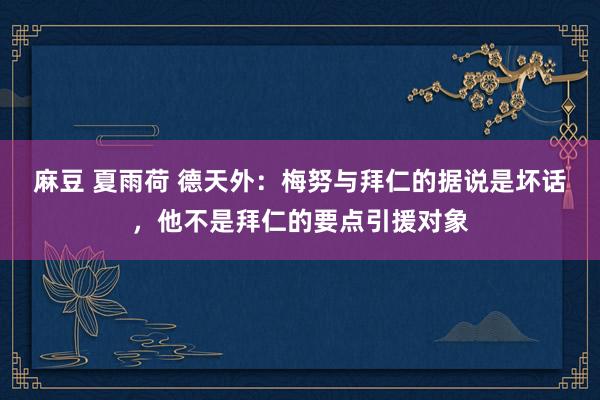 麻豆 夏雨荷 德天外：梅努与拜仁的据说是坏话，他不是拜仁的要