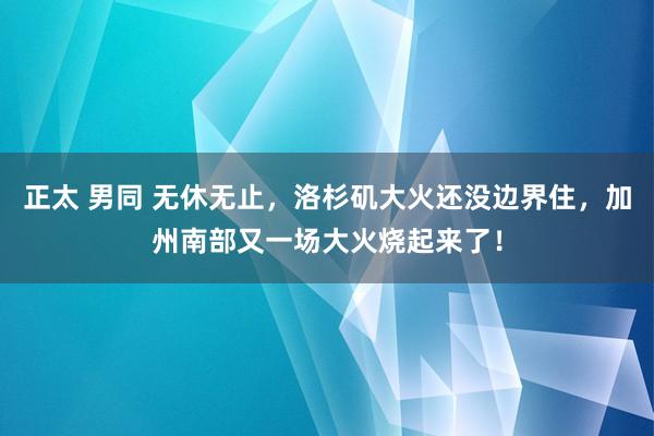 正太 男同 无休无止，洛杉矶大火还没边界住，加州南部又一场大