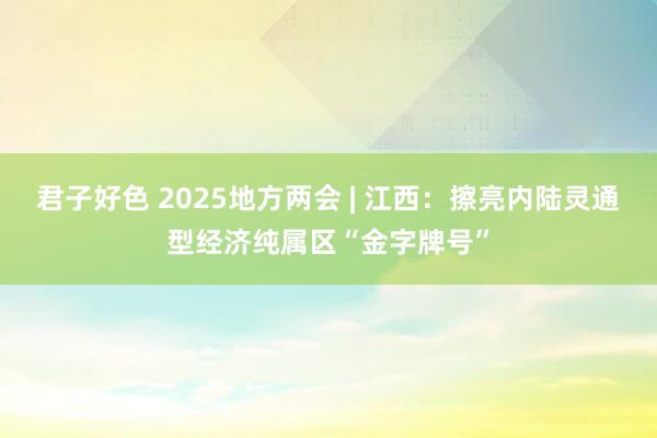 君子好色 2025地方两会 | 江西：擦亮内陆灵通型经济纯属